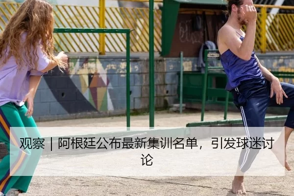 观察｜阿根廷公布最新集训名单，引发球迷讨论