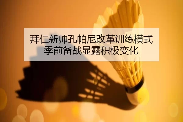 拜仁新帅孔帕尼改革训练模式 季前备战显露积极变化
